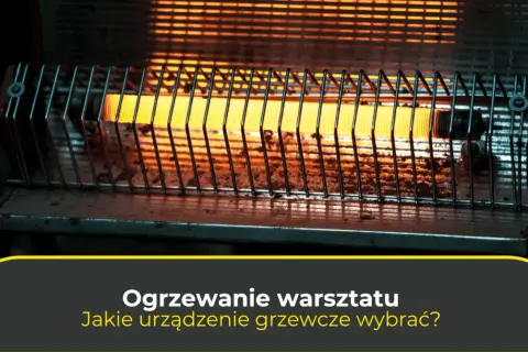 Jakie ogrzewanie do warsztatu? Porównanie efektywnych rozwiązań